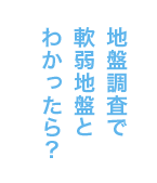 地盤調査で軟弱地盤とわかったら？