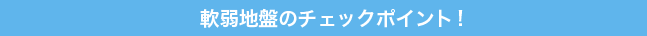 軟弱地盤のチェックポイント！